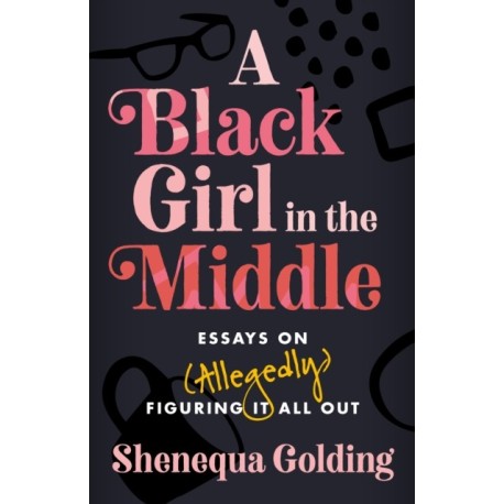 A Black Girl in the Middle: Essays on (Allegedly) Figuring It All Out