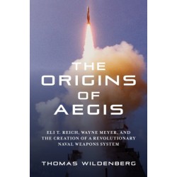 The Origins of Aegis: Eli T. Reich, Wayne Meyer, and the Creation of a Revolutionary Naval Weapons System