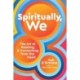 Spiritually, We: The Art of Relating and Connecting from the Heart