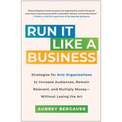 Run It Like a Business: Strategies for Arts Organizations to Increase Audiences, Remain Relevant, and Multiply Money--Without Losing the Art