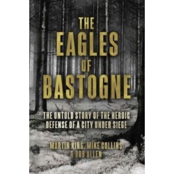The Eagles of Bastogne: The Untold Story of the Heroic Defense of a City Under Siege
