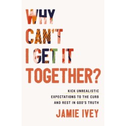Why Can't I Get It Together?: Kick Unrealistic Expectations to the Curb and Rest in God's Truth