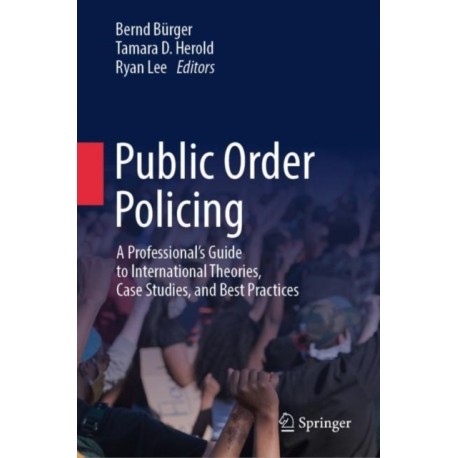 Public Order Policing: A Professional's Guide to International Theories, Case Studies, and Best Practices