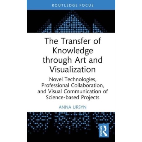 The Transfer of Knowledge through Art and Visualization: Novel Technologies, Professional Collaboration, and Visual Communication of Science-based Projects