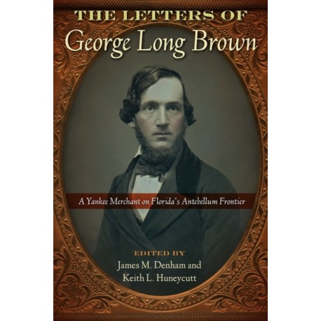 The Letters of George Long Brown: A Yankee Merchant on Florida's Antebellum Frontier