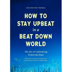 How to Stay Upbeat in a Beat Down World: The Art of Cultivating Enduring Hope (Practices for Enjoying Life, Meaningful Advice for Positive Change, Rediscovering Peace of Mind)
