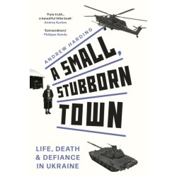 A Small, Stubborn Town: Life, Death and Defiance in Ukraine (Story of Resistance by Ordinary People to the Russian Invasion of Ukraine)