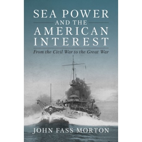 Sea Power and the American Interest: From the Civil War to the Great War