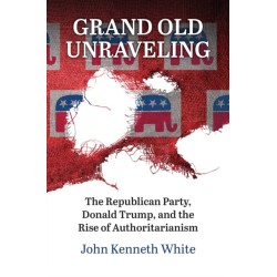 Grand Old Unraveling: The Republican Party, Donald Trump, and the Rise of Authoritarianism