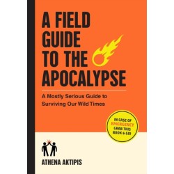 A Field Guide to the Apocalypse: A Mostly Serious Guide to Surviving Our Wild Times