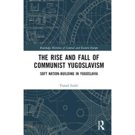The Rise and Fall of Communist Yugoslavism: Soft Nation-Building in Yugoslavia