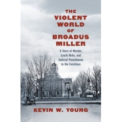 The Violent World of Broadus Miller: A Story of Murder, Lynch Mobs, and Judicial Punishment in the Carolinas