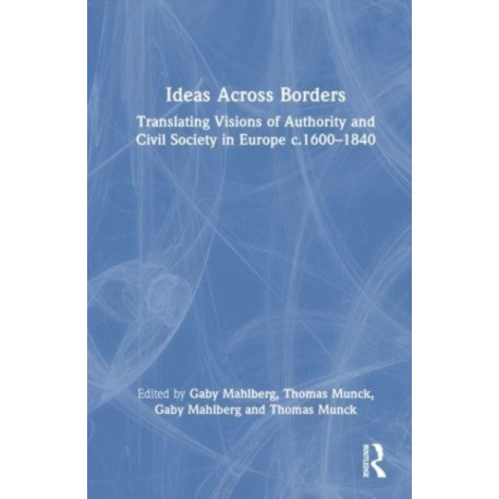 Ideas Across Borders: Translating Visions of Authority and Civil Society in Europe c.1600–1840