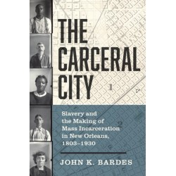 The Carceral City: Slavery and the Making of Mass Incarceration in New Orleans, 1803-1930