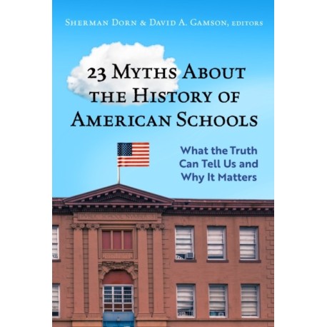 23 Myths About the History of American Schools: What the Truth Can Tell Us, and Why It Matters