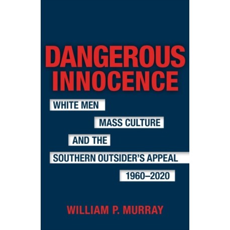 Dangerous Innocence: White Men, Mass Culture, and the Southern Outsider's Appeal, 1960-2020