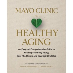 Mayo Clinic on Healthy Aging: An Easy and Comprehensive Guide to Keeping Your Body Young, Your Mind Sharp and Your Spirit Fulfilled