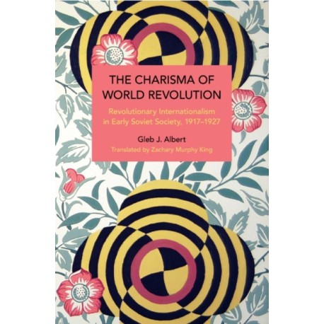 The Charisma of World Revolution: Revolutionary Internationalism in Early Soviet Society, 19171927