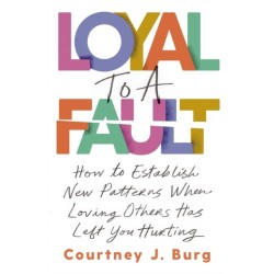Loyal to a Fault: How to Establish New Patterns When Loving Others Has Left You Hurting