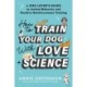 How to Train Your Dog with Love + Science: A Dog Lover's Guide to Animal Behavior and Positive Reinforcement