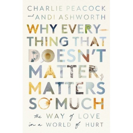Why Everything That Doesn't Matter, Matters So Much: The Way of Love in a World of Hurt