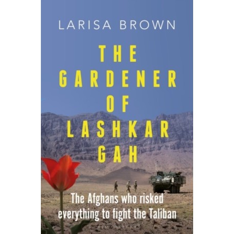 The Gardener of Lashkar Gah: The Afghans who Risked Everything to Fight the Taliban