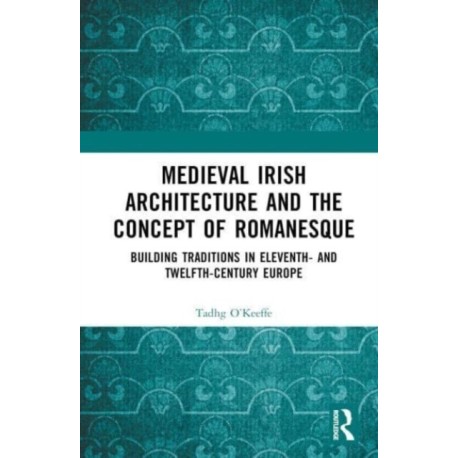 Medieval Irish Architecture and the Concept of Romanesque: Building Traditions in Eleventh- and Twelfth-Century Europe