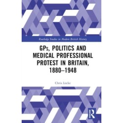 GPs, Politics and Medical Professional Protest in Britain, 1880–1948