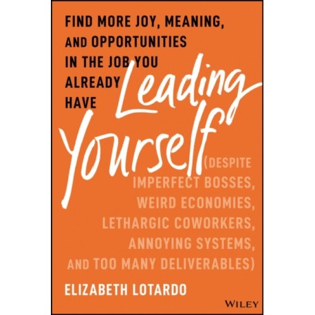 Leading Yourself: Find More Joy, Meaning, and Opportunities in the Job You Already Have (Despite Imperfect Bosses, Weird Economies, Lethargic Coworkers, Annoying Systems, and Too Many Deliverables)