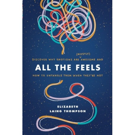 All the Feels: Discover Why Emotions Are (Mostly) Awesome and How to Untangle Them When They're Not