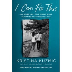 I Can Fix This: And Other Lies I Told Myself While Parenting My Struggling Child