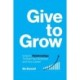 Give to Grow: Invest in Relationships to Build Your Business and Your Career