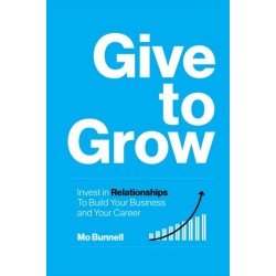 Give to Grow: Invest in Relationships to Build Your Business and Your Career