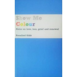 Show Me Colour: Notes on Love, Loss, Grief and Renewal