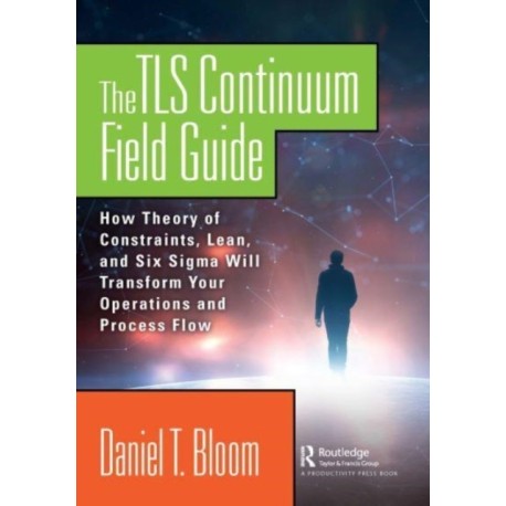 The TLS Continuum Field Guide: How Theory of Constraints, Lean, and Six Sigma Will Transform Your Operations and Process Flow