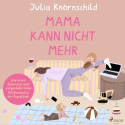 Mama kann nicht mehr: Wie ich mir Elternsein nicht vorgestellt habe: Mit Burnout in der Tagesklinik