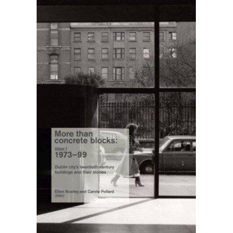 More Than Concrete Blocks: Dublin city's twentieth-century buildings and their stories, Volume 3 1973-1999