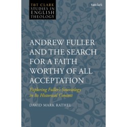 Andrew Fuller and the Search for a Faith Worthy of All Acceptation: Exploring Fuller’s Soteriology in Its Historical Context