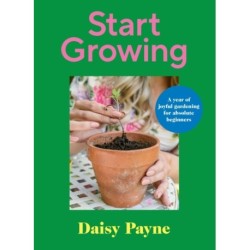 Start Growing: A Year of Joyful Gardening for Absolute Beginners