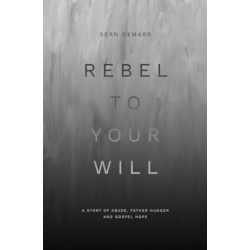 Rebel to Your Will: A Story of Abuse, Father Hunger and Gospel Hope