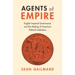 Agents of Empire: English Imperial Governance and the Making of American Political Institutions