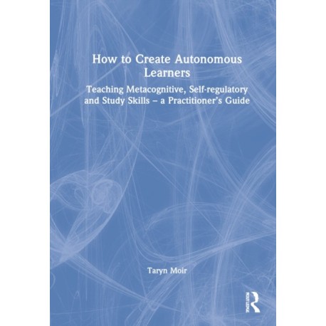 How to Create Autonomous Learners: Teaching Metacognitive, Self-regulatory and Study Skills – a Practitioner’s Guide