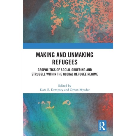 Making and Unmaking Refugees: Geopolitics of Social Ordering and Struggle within the Global Refugee Regime