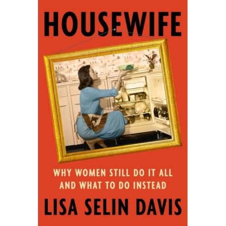 Housewife : Why Women Still Do It All and What to Do Instead: Why Women Still Do It All and What to Do Instead