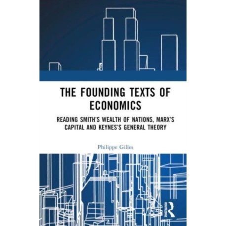 The Founding Texts of Economics: Reading Smith’s Wealth of Nations, Marx’s Capital and Keynes’s General Theory