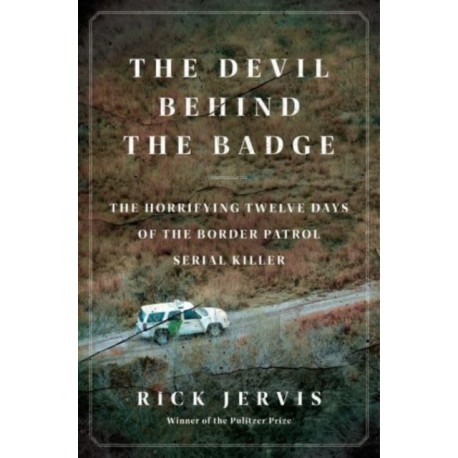 The Devil Behind the Badge: The Horrifying Twelve Days of the Border Patrol Serial Killer