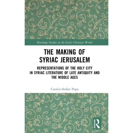 The Making of Syriac Jerusalem: Representations of the Holy City in Syriac Literature of Late Antiquity and the Middle Ages