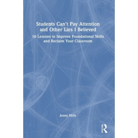 Students Can’t Pay Attention and Other Lies I Believed: 16 Lessons to Improve Foundational Skills and Reclaim Your Classroom