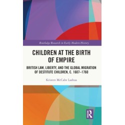 Children at the Birth of Empire: British Law, Liberty, and the Global Migration of Destitute Children, c. 1607–1760