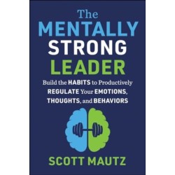 The Mentally Strong Leader: Build the Habits to Productively Regulate Your Emotions, Thoughts, and Behaviors